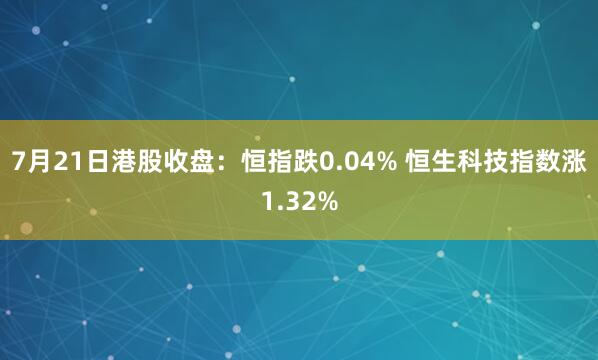 7月21日港股收盘：恒指跌0.04% 恒生科技指数涨1.32%