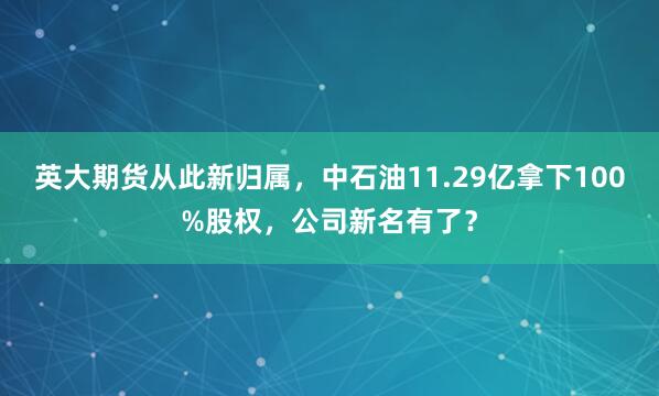 英大期货从此新归属，中石油11.29亿拿下100%股权，公司新名有了？