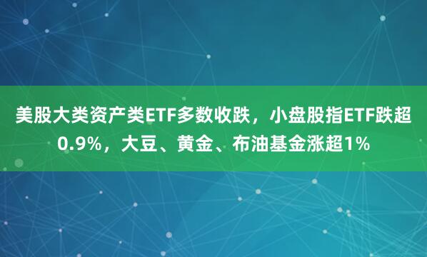 美股大类资产类ETF多数收跌，小盘股指ETF跌超0.9%，大豆、黄金、布油基金涨超1%