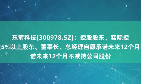 东箭科技(300978.SZ)：控股股东、实际控制人、部分持股5%以上股东、董事长、总经理自愿承诺未来12个月不减持公司股份
