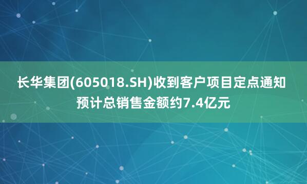 长华集团(605018.SH)收到客户项目定点通知 预计总销售金额约7.4亿元