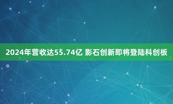 2024年营收达55.74亿 影石创新即将登陆科创板