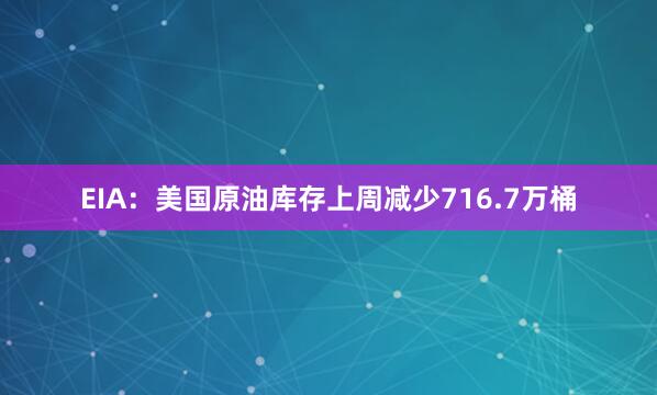 EIA：美国原油库存上周减少716.7万桶