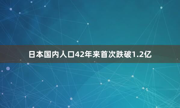日本国内人口42年来首次跌破1.2亿