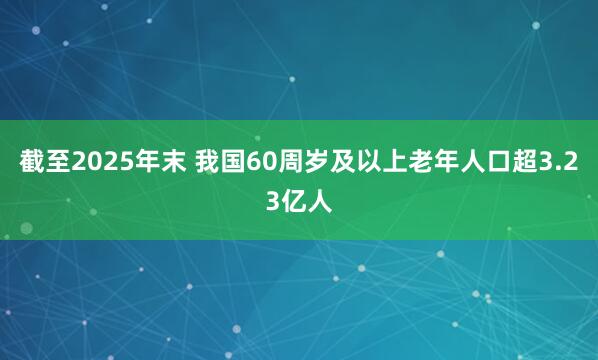 截至2025年末 我国60周岁及以上老年人口超3.23亿人