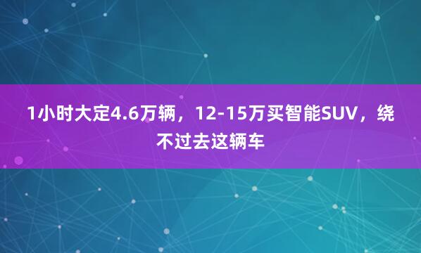 1小时大定4.6万辆，12-15万买智能SUV，绕不过去这辆车