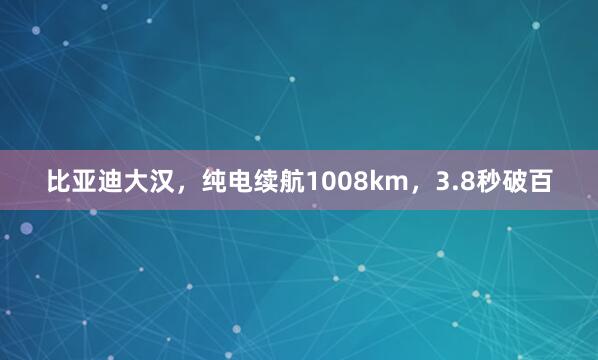 比亚迪大汉，纯电续航1008km，3.8秒破百
