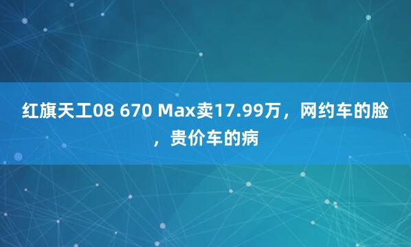 红旗天工08 670 Max卖17.99万，网约车的脸，贵价车的病