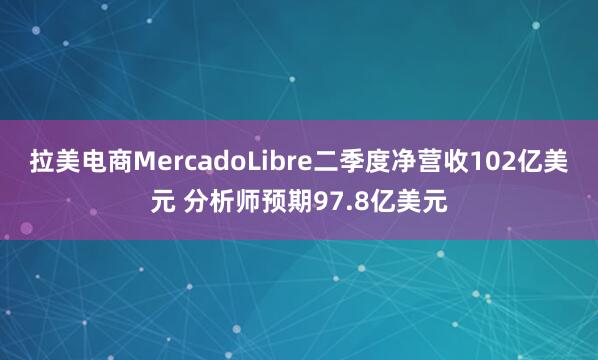 拉美电商MercadoLibre二季度净营收102亿美元 分析师预期97.8亿美元