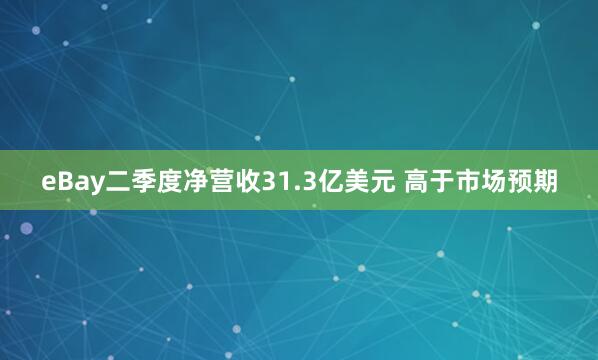 eBay二季度净营收31.3亿美元 高于市场预期