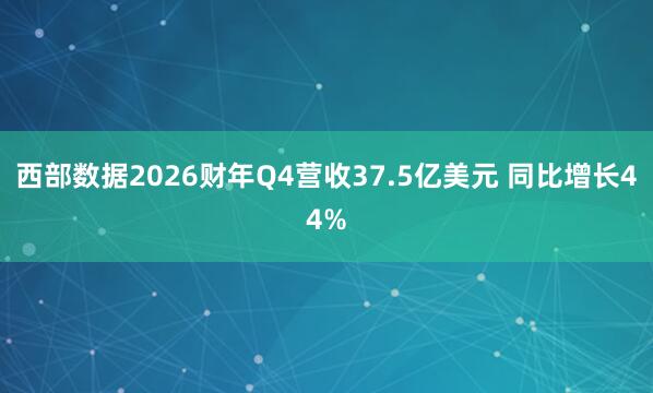 西部数据2026财年Q4营收37.5亿美元 同比增长44%