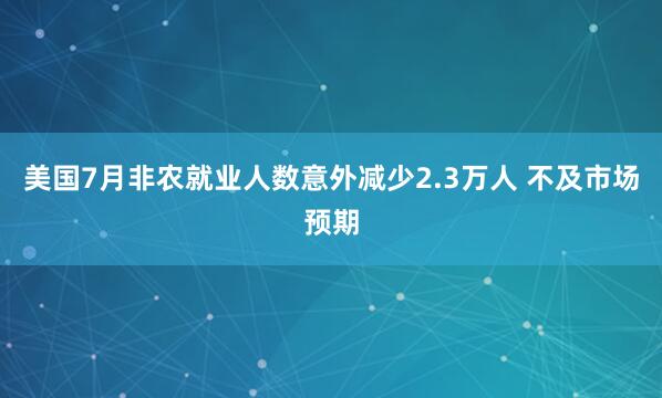 美国7月非农就业人数意外减少2.3万人 不及市场预期