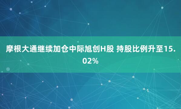 摩根大通继续加仓中际旭创H股 持股比例升至15.02%