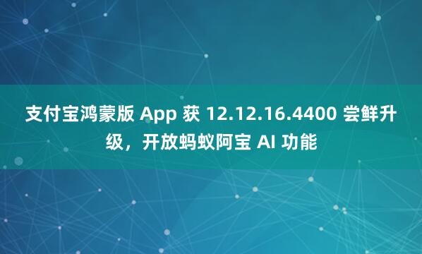 支付宝鸿蒙版 App 获 12.12.16.4400 尝鲜升级，开放蚂蚁阿宝 AI 功能