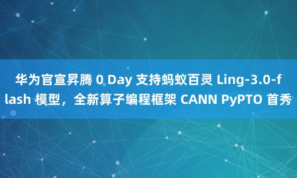 华为官宣昇腾 0 Day 支持蚂蚁百灵 Ling-3.0-flash 模型，全新算子编程框架 CANN PyPTO 首秀