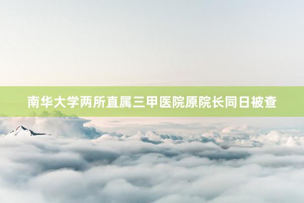 南华大学两所直属三甲医院原院长同日被查