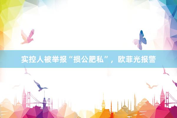 实控人被举报“损公肥私”，欧菲光报警