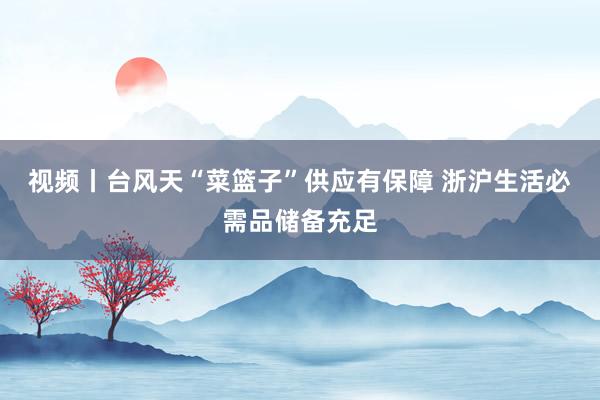 视频丨台风天“菜篮子”供应有保障 浙沪生活必需品储备充足