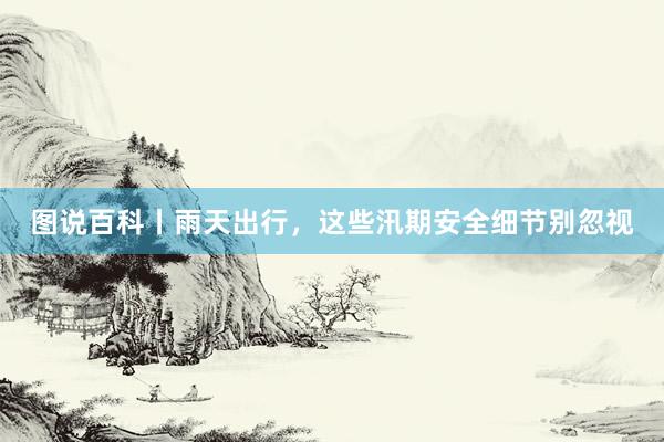 图说百科丨雨天出行，这些汛期安全细节别忽视