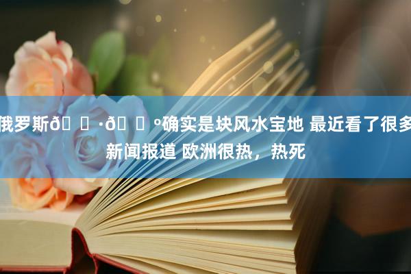 俄罗斯🇷🇺确实是块风水宝地 最近看了很多新闻报道 欧洲很热，热死