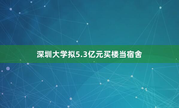 深圳大学拟5.3亿元买楼当宿舍