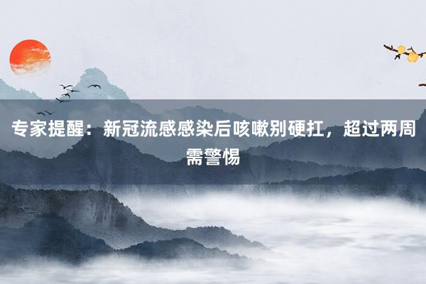 专家提醒：新冠流感感染后咳嗽别硬扛，超过两周需警惕