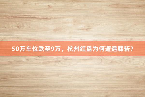 50万车位跌至9万，杭州红盘为何遭遇膝斩？