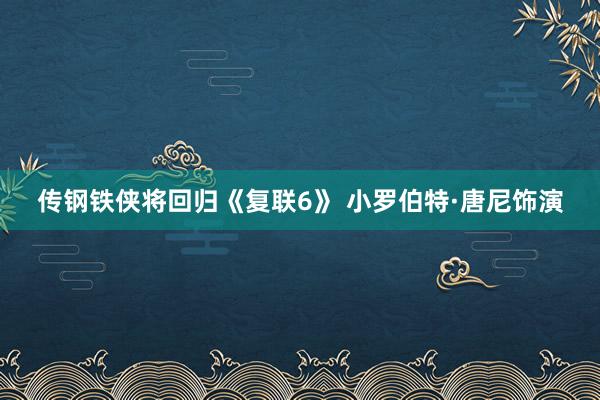传钢铁侠将回归《复联6》 小罗伯特·唐尼饰演