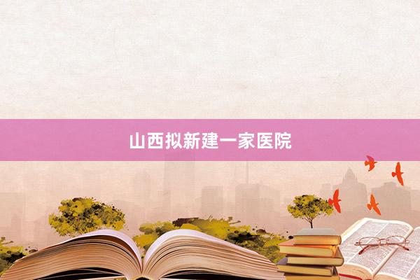 山西拟新建一家医院