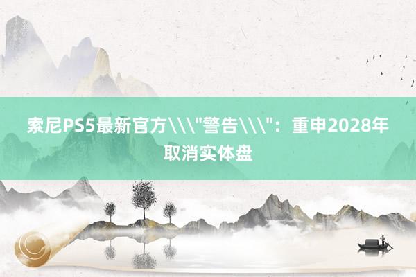 索尼PS5最新官方\＂警告\＂：重申2028年取消实体盘