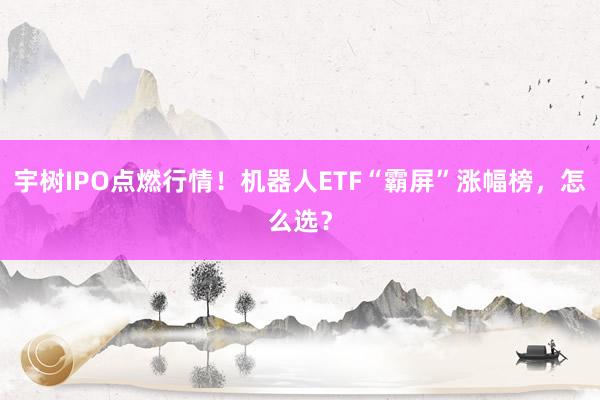 宇树IPO点燃行情！机器人ETF“霸屏”涨幅榜，怎么选？