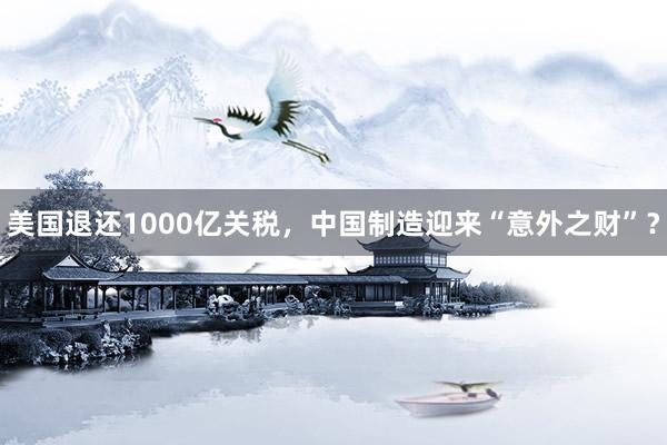 美国退还1000亿关税，中国制造迎来“意外之财”？