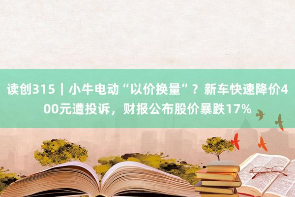 读创315｜小牛电动“以价换量”？新车快速降价400元遭投诉，财报公布股价暴跌17%