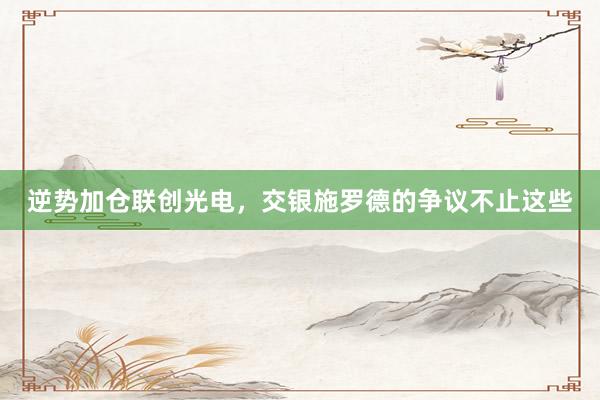 逆势加仓联创光电，交银施罗德的争议不止这些