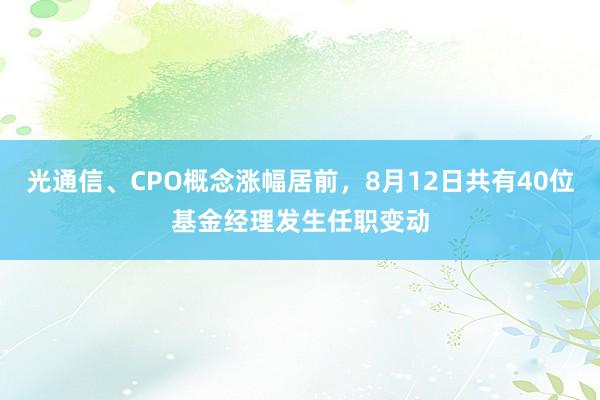 光通信、CPO概念涨幅居前，8月12日共有40位基金经理发生任职变动