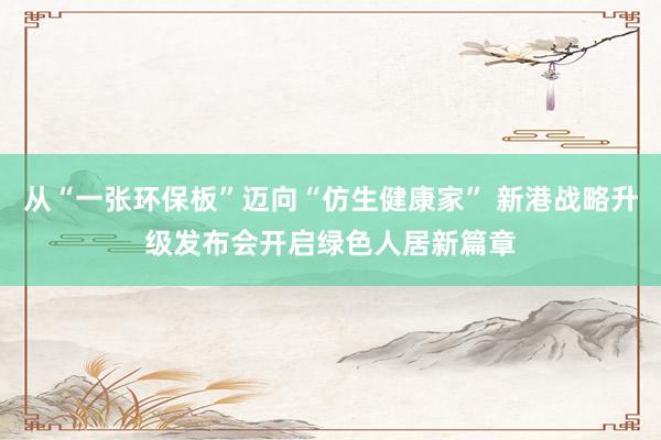 从“一张环保板”迈向“仿生健康家” 新港战略升级发布会开启绿色人居新篇章