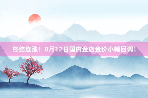 终结连涨！8月12日国内金店金价小幅回调！