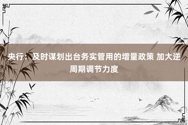 央行：及时谋划出台务实管用的增量政策 加大逆周期调节力度