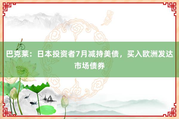 巴克莱：日本投资者7月减持美债，买入欧洲发达市场债券