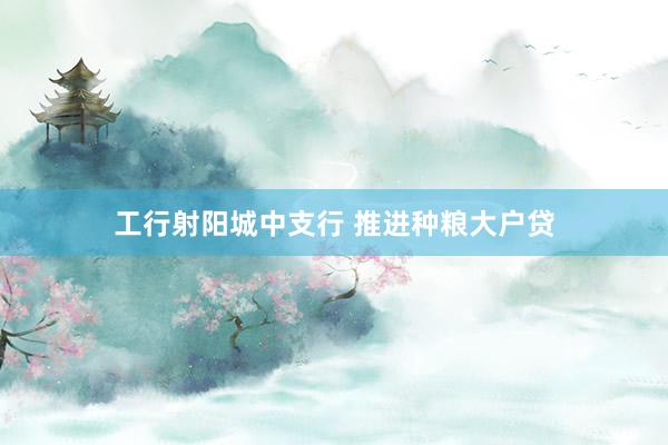 工行射阳城中支行 推进种粮大户贷