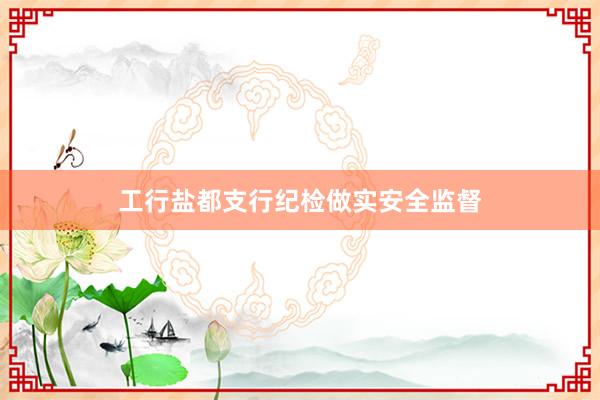 工行盐都支行纪检做实安全监督