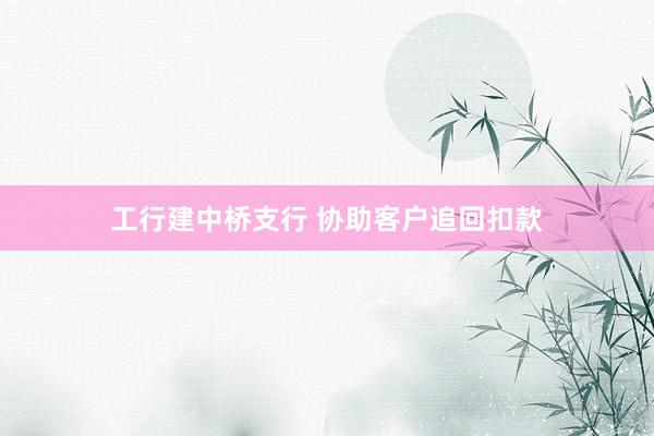 工行建中桥支行 协助客户追回扣款