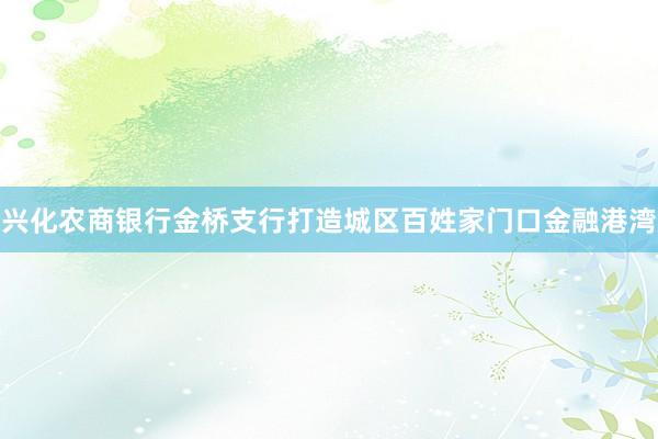 兴化农商银行金桥支行打造城区百姓家门口金融港湾