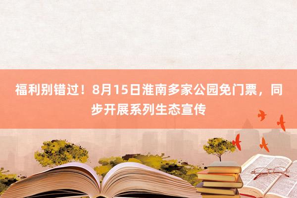 福利别错过！8月15日淮南多家公园免门票，同步开展系列生态宣传