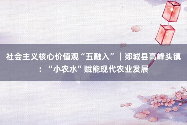 社会主义核心价值观“五融入”｜郯城县高峰头镇：“小农水”赋能现代农业发展