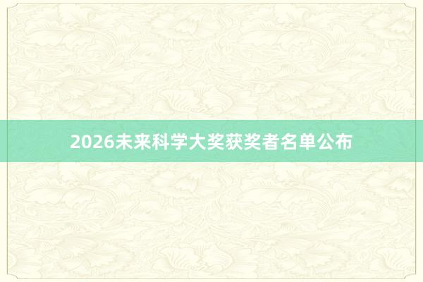 2026未来科学大奖获奖者名单公布