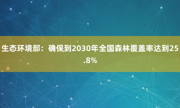 生态环境部：确保到2030年全国森林覆盖率达到25.8%