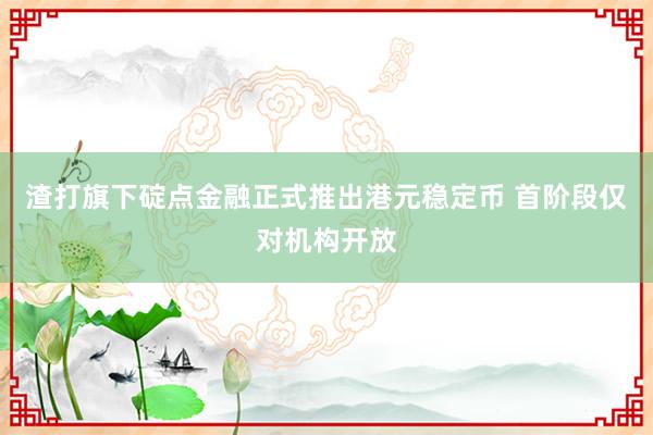渣打旗下碇点金融正式推出港元稳定币 首阶段仅对机构开放