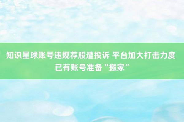 知识星球账号违规荐股遭投诉 平台加大打击力度 已有账号准备“搬家”