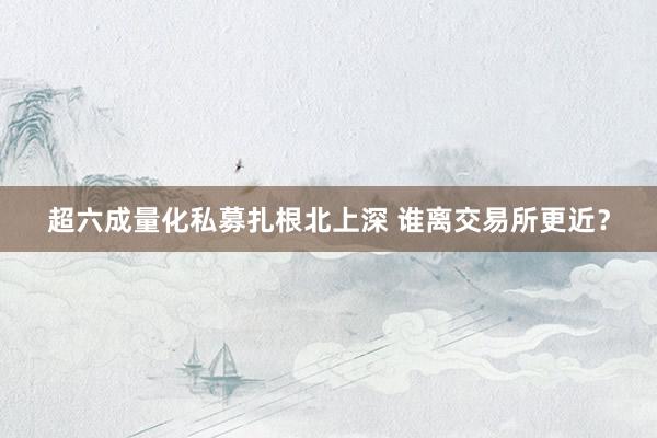 超六成量化私募扎根北上深 谁离交易所更近？